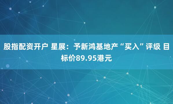 股指配资开户 星展：予新鸿基地产“买入”评级 目标价89.95港元