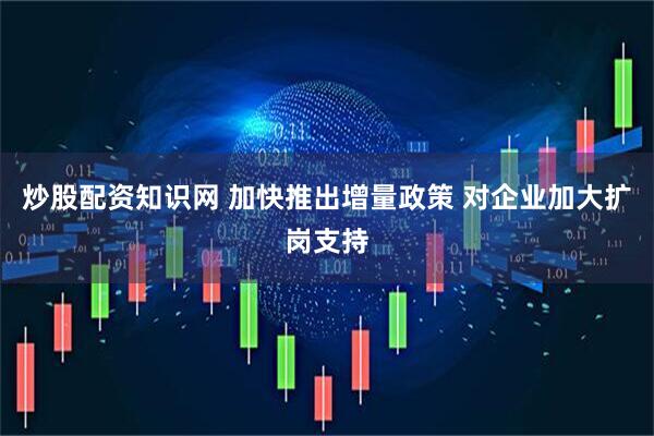 炒股配资知识网 加快推出增量政策 对企业加大扩岗支持