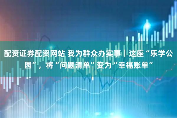 配资证券配资网站 我为群众办实事|这座“乐学公园”,将“问题清单”变为“幸福账单”