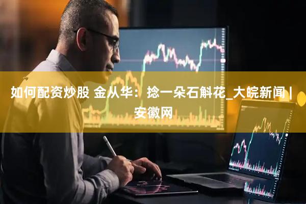 如何配资炒股 金从华：捻一朵石斛花_大皖新闻 | 安徽网