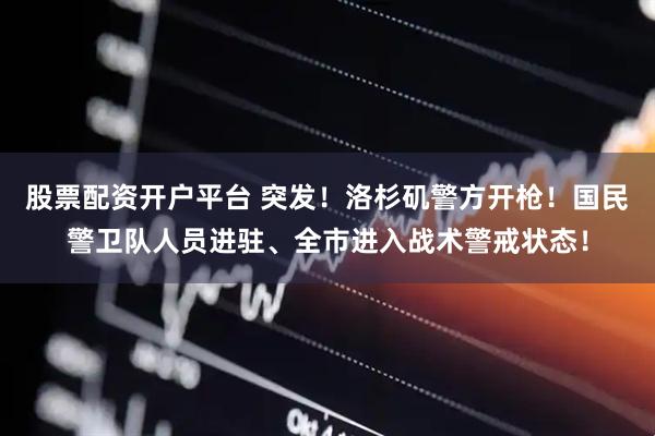 股票配资开户平台 突发！洛杉矶警方开枪！国民警卫队人员进驻、全市进入战术警戒状态！