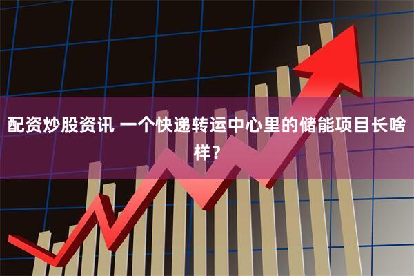 配资炒股资讯 一个快递转运中心里的储能项目长啥样？