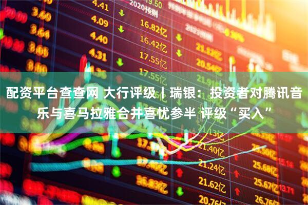 配资平台查查网 大行评级丨瑞银：投资者对腾讯音乐与喜马拉雅合并喜忧参半 评级“买入”