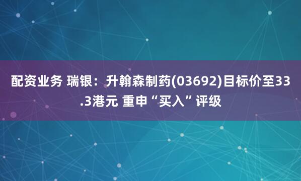 配资业务 瑞银：升翰森制药(03692)目标价至33.3港元 重申“买入”评级
