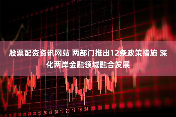 股票配资资讯网站 两部门推出12条政策措施 深化两岸金融领域融合发展