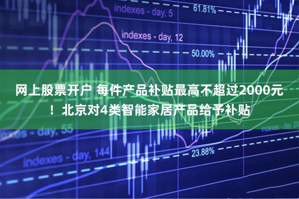 网上股票开户 每件产品补贴最高不超过2000元！北京对4类智能家居产品给予补贴