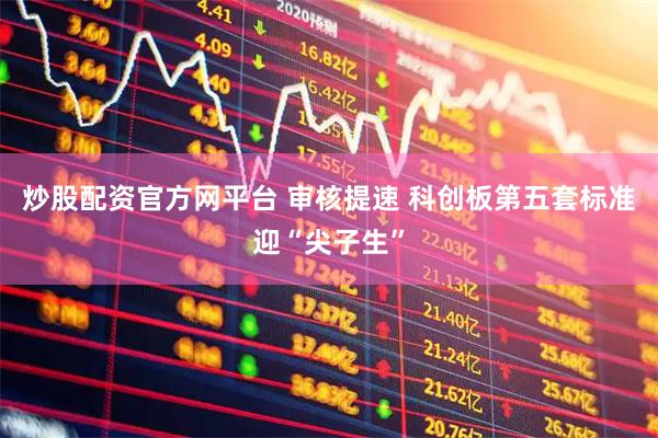炒股配资官方网平台 审核提速 科创板第五套标准迎“尖子生”