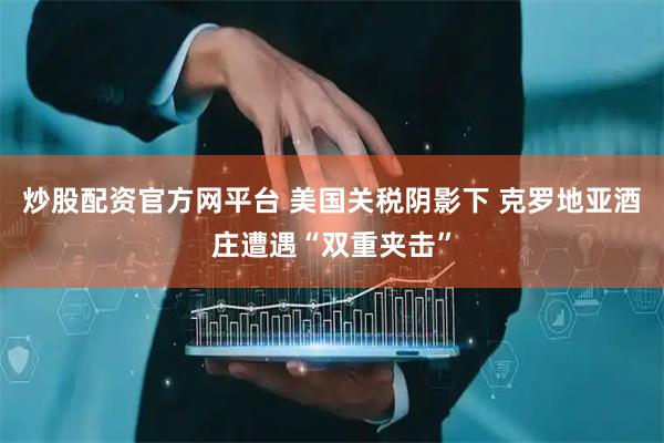炒股配资官方网平台 美国关税阴影下 克罗地亚酒庄遭遇“双重夹击”