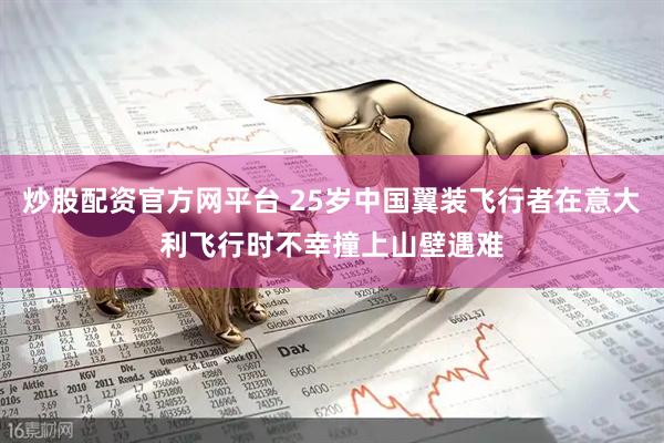 炒股配资官方网平台 25岁中国翼装飞行者在意大利飞行时不幸撞上山壁遇难