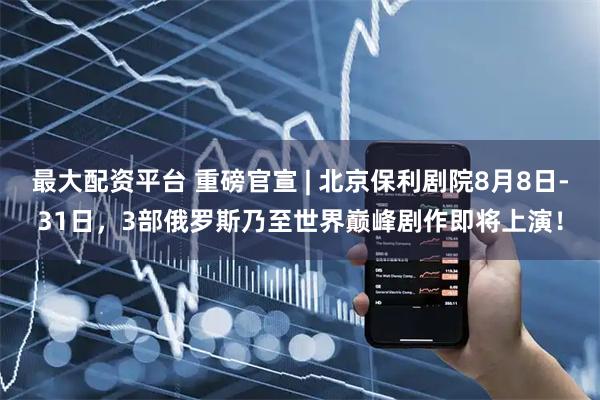 最大配资平台 重磅官宣 | 北京保利剧院8月8日-31日，3部俄罗斯乃至世界巅峰剧作即将上演！