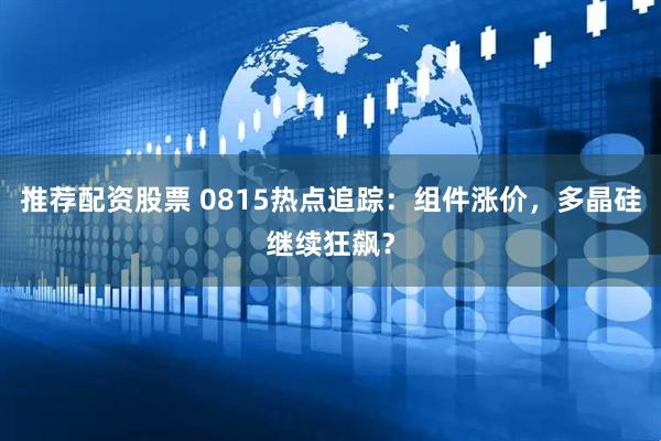 推荐配资股票 0815热点追踪：组件涨价，多晶硅继续狂飙？