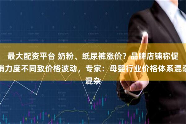 最大配资平台 奶粉、纸尿裤涨价？品牌店铺称促销力度不同致价格波动，专家：母婴行业价格体系混杂