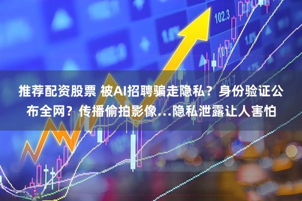 推荐配资股票 被AI招聘骗走隐私？身份验证公布全网？传播偷拍影像…隐私泄露让人害怕