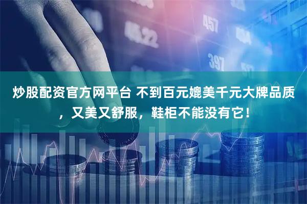 炒股配资官方网平台 不到百元媲美千元大牌品质，又美又舒服，鞋柜不能没有它！