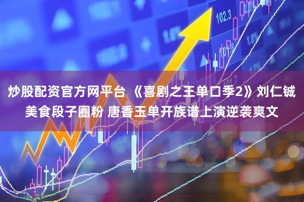炒股配资官方网平台 《喜剧之王单口季2》刘仁铖美食段子圈粉 唐香玉单开族谱上演逆袭爽文