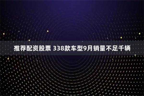 推荐配资股票 338款车型9月销量不足千辆