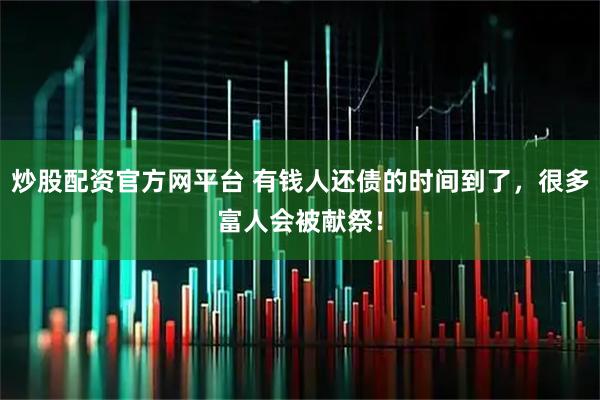 炒股配资官方网平台 有钱人还债的时间到了，很多富人会被献祭！