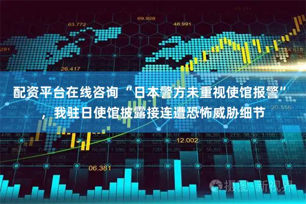 配资平台在线咨询 “日本警方未重视使馆报警” ，我驻日使馆披露接连遭恐怖威胁细节