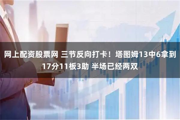 网上配资股票网 三节反向打卡！塔图姆13中6拿到17分11板3助 半场已经两双