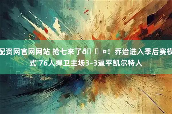 配资网官网网站 抢七来了😤！乔治进入季后赛模式 76人捍卫主场3-3逼平凯尔特人