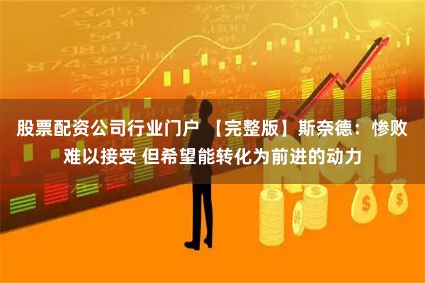 股票配资公司行业门户 【完整版】斯奈德：惨败难以接受 但希望能转化为前进的动力
